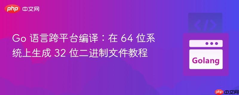 Go 语言跨平台编译：在 64 位系统上生成 32 位二进制文件教程