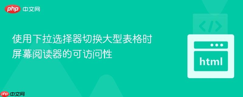 使用下拉选择器切换大型表格时屏幕阅读器的可访问性