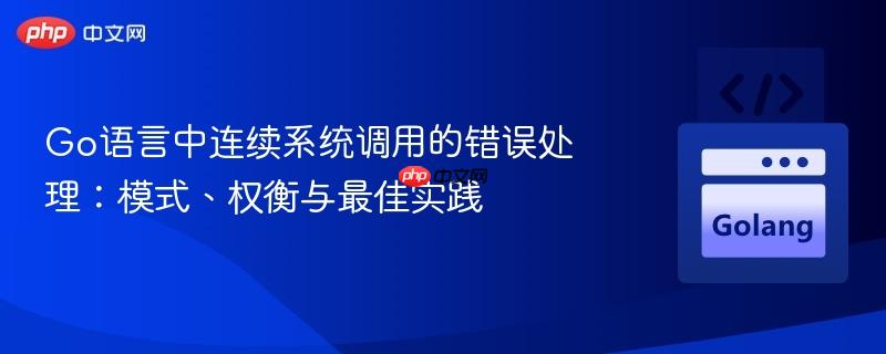 Go语言中连续系统调用的错误处理:模式、权衡与最佳实践