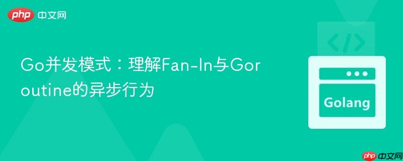 Go并发模式:理解Fan-In与Goroutine的异步行为