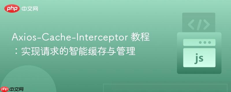 Axios-Cache-Interceptor 教程:实现请求的智能缓存与管理