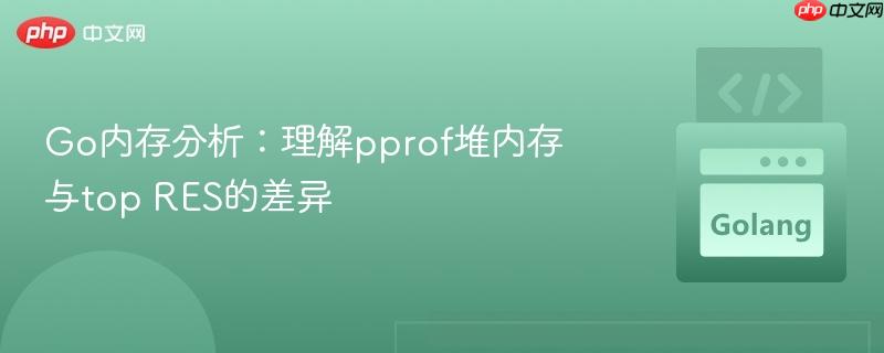 Go内存分析:理解pprof堆内存与top RES的差异