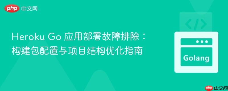 heroku go 应用部署故障排除:构建包配置与项目结构优化指南