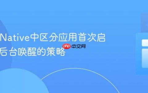 React Native中区分应用首次启动与从后台唤醒的策略