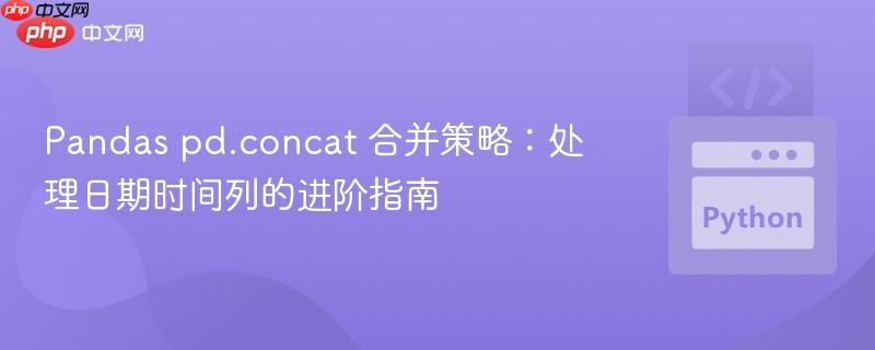 Pandas pd.concat 合并策略:处理日期时间列的进阶指南