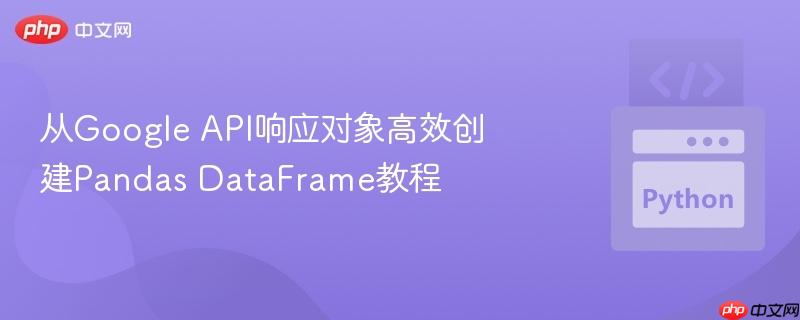 从Google API响应对象高效创建Pandas DataFrame教程