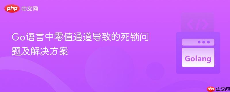 Go语言中零值通道导致的死锁问题及解决方案