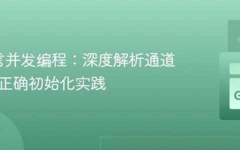 Go语言并发编程：深度解析通道死锁与正确初始化实践