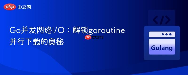 Go并发网络I/O：解锁goroutine并行下载的奥秘