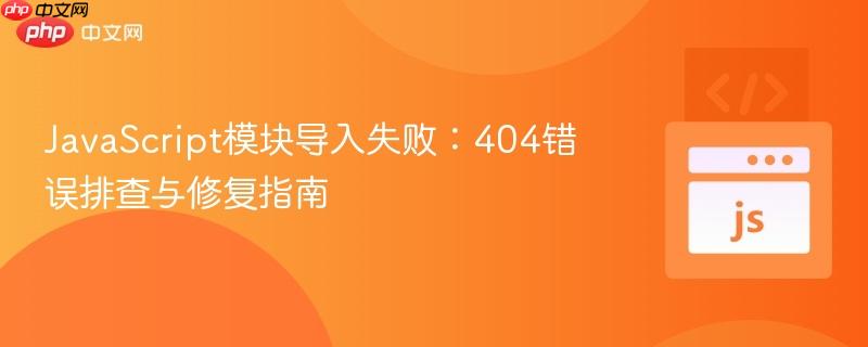 JavaScript模块导入失败:404错误排查与修复指南