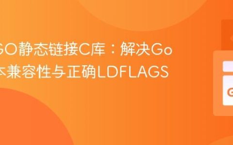 Go CGO静态链接C库：解决Go 1.0版本兼容性与正确LDFLAGS配置