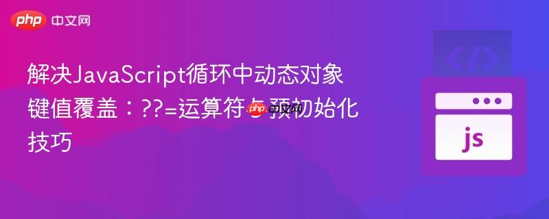 解决JavaScript循环中动态对象键值覆盖:??=运算符与预初始化技巧