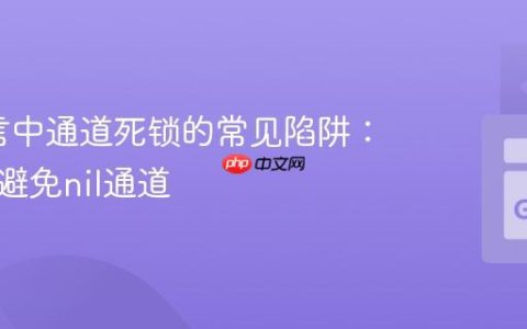 Go语言中通道死锁的常见陷阱：理解并避免nil通道