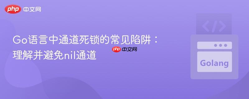 Go语言中通道死锁的常见陷阱:理解并避免nil通道