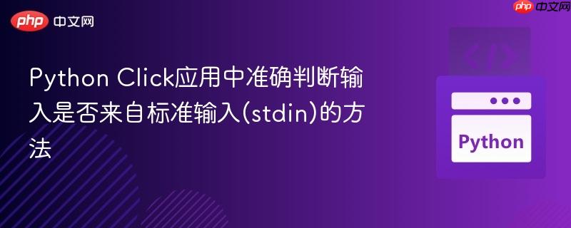 Python Click应用中准确判断输入是否来自标准输入(stdin)的方法