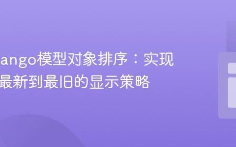 掌握Django模型对象排序：实现数据从最新到最旧的显示策略
