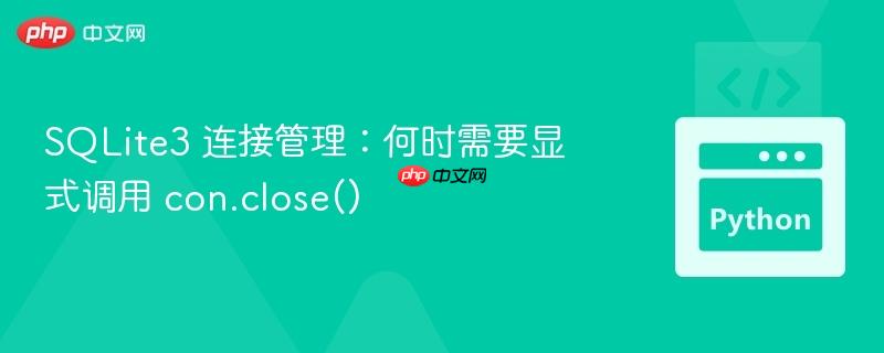 sqlite3 连接管理:何时需要显式调用 con.close()