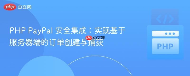 PHP PayPal 安全集成:实现基于服务器端的订单创建与捕获