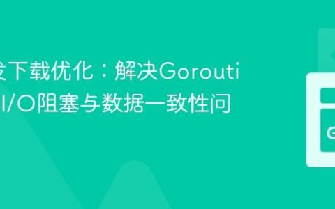 Go并发下载优化：解决Goroutine网络I/O阻塞与数据一致性问题