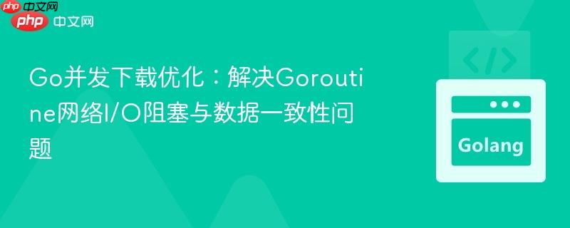 Go并发下载优化:解决Goroutine网络I/O阻塞与数据一致性问题