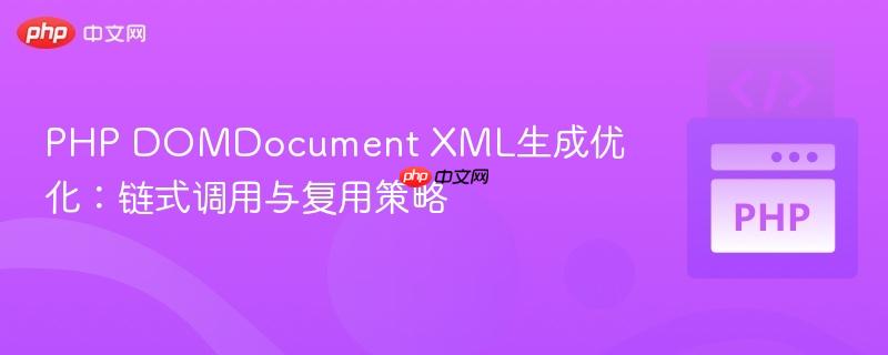 PHP DOMDocument XML生成优化:链式调用与复用策略