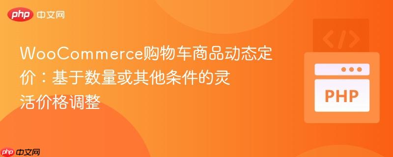 WooCommerce购物车商品动态定价:基于数量或其他条件的灵活价格调整