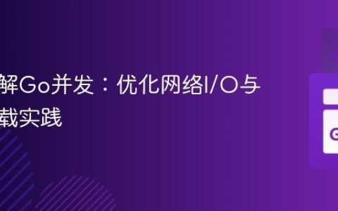 深入理解Go并发：优化网络I/O与分块下载实践
