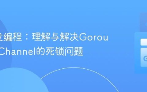Go并发编程：理解与解决Goroutine与Channel的死锁问题