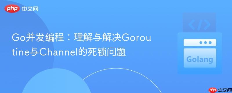 Go并发编程:理解与解决Goroutine与Channel的死锁问题