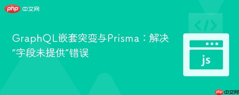 GraphQL嵌套突变与Prisma:解决“字段未提供”错误