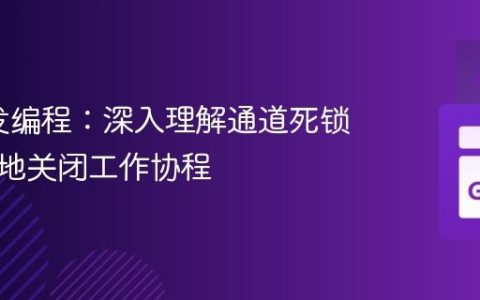 Go并发编程：深入理解通道死锁与优雅地关闭工作协程