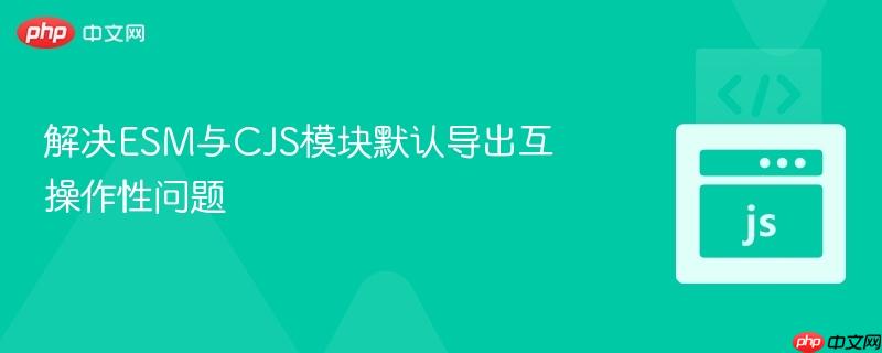 解决esm与cjs模块默认导出互操作性问题