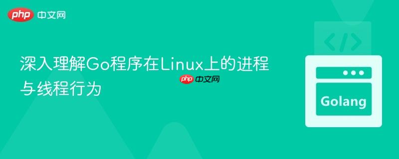 深入理解Go程序在Linux上的进程与线程行为