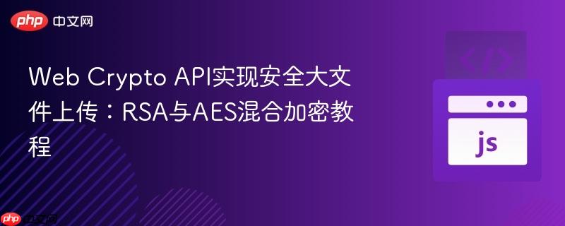 Web Crypto API实现安全大文件上传:RSA与AES混合加密教程