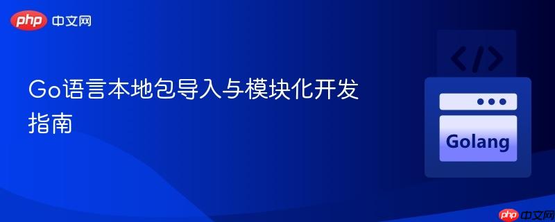 Go语言本地包导入与模块化开发指南
