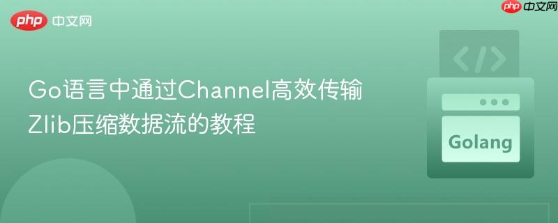 go语言中通过channel高效传输zlib压缩数据流的教程