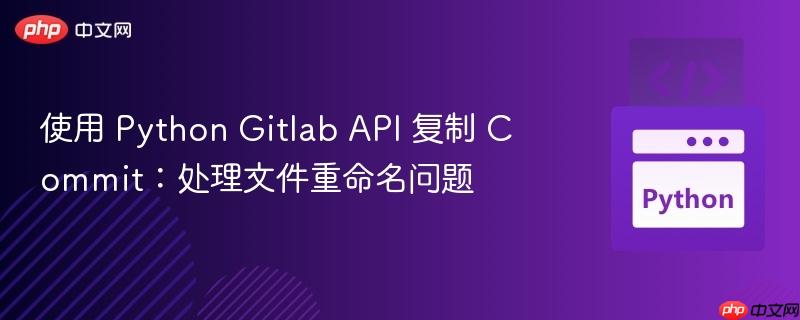 使用 python gitlab api 复制 commit:处理文件重命名问题