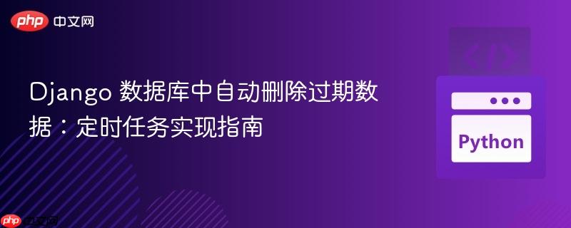 django 数据库中自动删除过期数据：定时任务实现指南