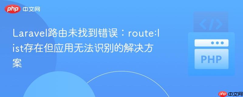 Laravel路由未找到错误:route:list存在但应用无法识别的解决方案