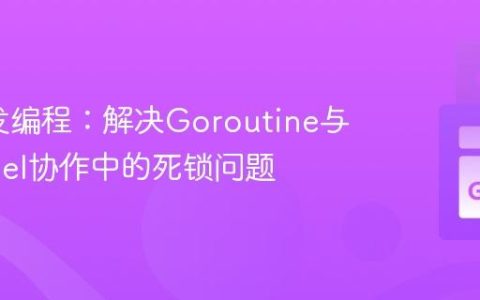 Go并发编程：解决Goroutine与Channel协作中的死锁问题