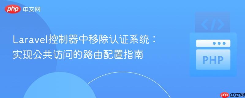 Laravel控制器中移除认证系统:实现公共访问的路由配置指南