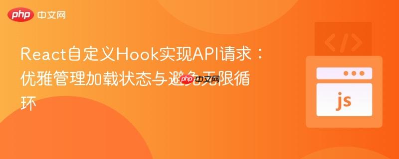 React自定义Hook实现API请求:优雅管理加载状态与避免无限循环