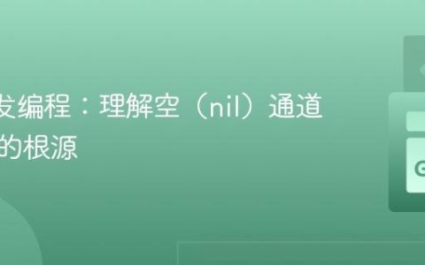Go 并发编程：理解空（nil）通道与死锁的根源