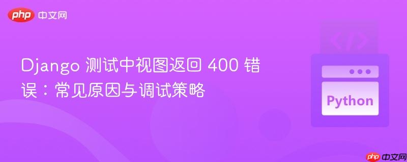 Django 测试中视图返回 400 错误:常见原因与调试策略