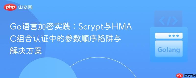 Go语言加密实践:Scrypt与HMAC组合认证中的参数顺序陷阱与解决方案