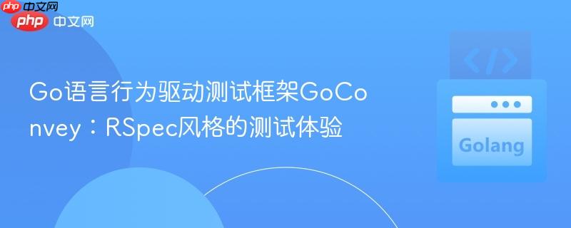 Go语言行为驱动测试框架GoConvey:RSpec风格的测试体验