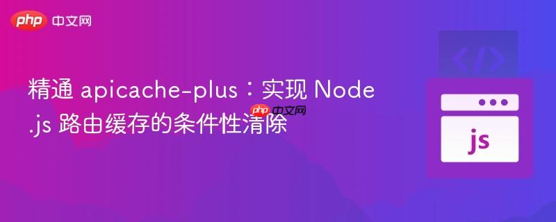 精通 apicache-plus：实现 Node.js 路由缓存的条件性清除