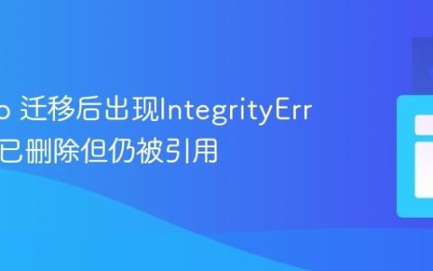 Django 迁移后出现IntegrityError：列已删除但仍被引用