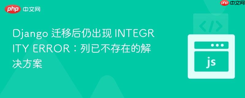 django 迁移后仍出现 integrity error:列已不存在的解决方案