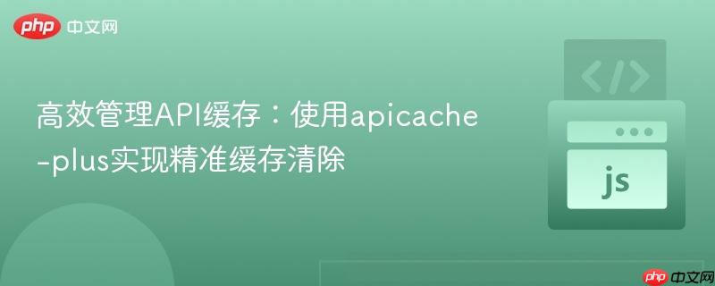 高效管理api缓存:使用apicache-plus实现精准缓存清除